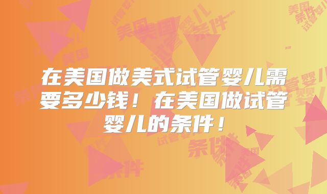 在美国做美式试管婴儿需要多少钱！在美国做试管婴儿的条件！
