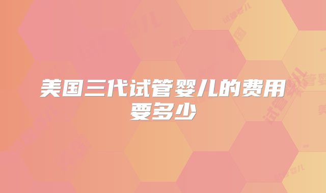 美国三代试管婴儿的费用要多少