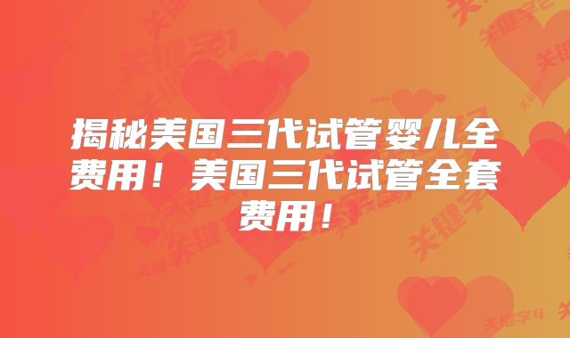 揭秘美国三代试管婴儿全费用！美国三代试管全套费用！