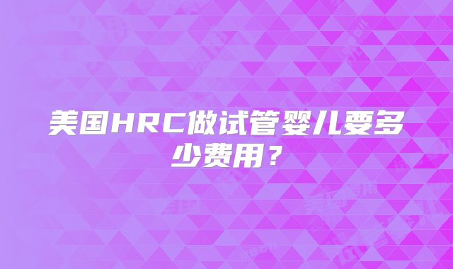 美国HRC做试管婴儿要多少费用？
