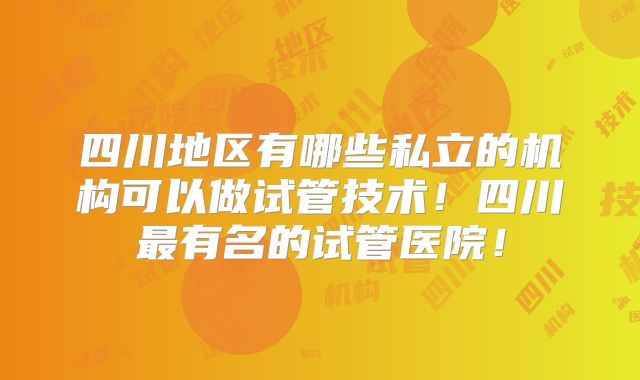 四川地区有哪些私立的机构可以做试管技术!四川最有名的试管医院!