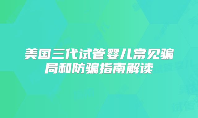 美国三代试管婴儿常见骗局和防骗指南解读