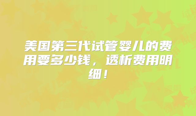 美国第三代试管婴儿的费用要多少钱，透析费用明细！