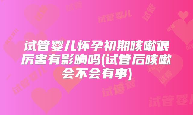 试管婴儿怀孕初期咳嗽很厉害有影响吗(试管后咳嗽会不会有事)