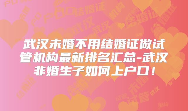 武汉未婚不用结婚证做试管机构最新排名汇总-武汉非婚生子如何上户口！