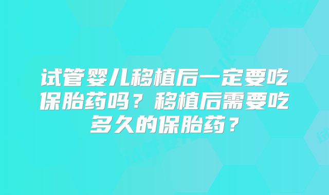 试管婴儿移植后一定要吃保胎药吗？移植后需要吃多久的保胎药？