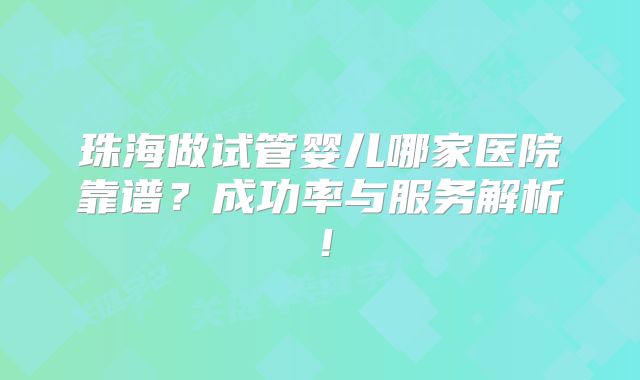 珠海做试管婴儿哪家医院靠谱?成功率与服务解析!
