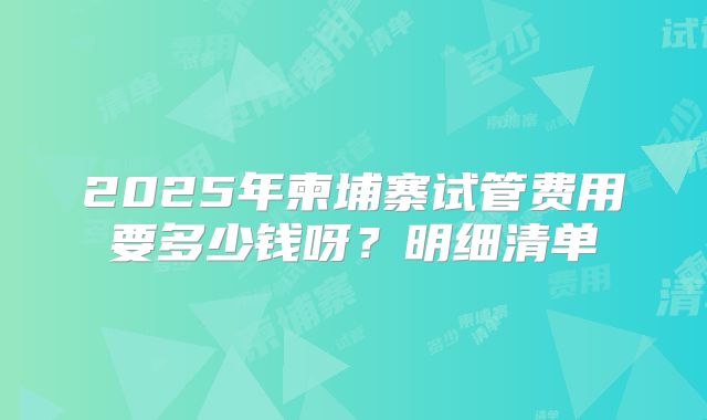 2025年柬埔寨试管费用要多少钱呀？明细清单