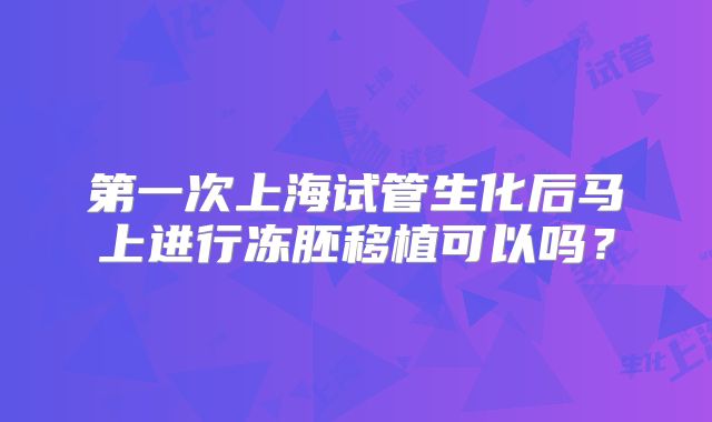 第一次上海试管生化后马上进行冻胚移植可以吗？