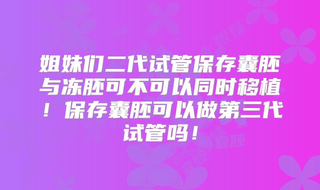 姐妹们二代试管保存囊胚与冻胚可不可以同时移植！保存囊胚可以做第三代试管吗！