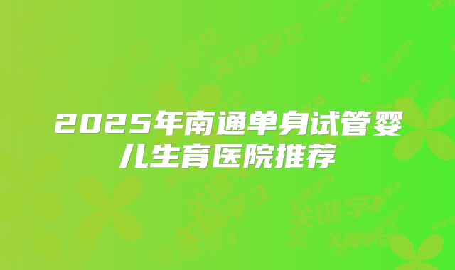 2025年南通单身试管婴儿生育医院推荐