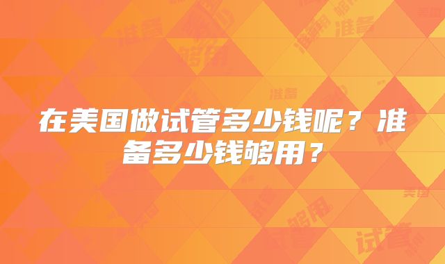在美国做试管多少钱呢？准备多少钱够用？