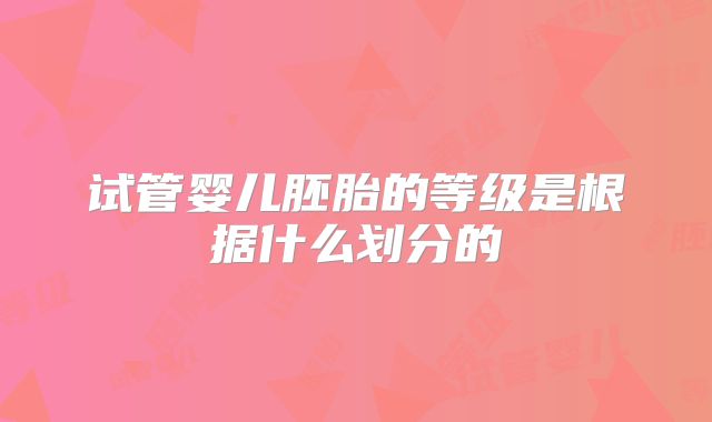 试管婴儿胚胎的等级是根据什么划分的