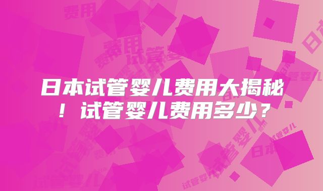 日本试管婴儿费用大揭秘！试管婴儿费用多少？