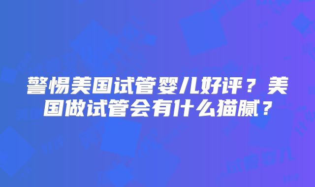 警惕美国试管婴儿好评？美国做试管会有什么猫腻？