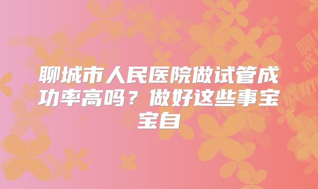 聊城市人民医院做试管成功率高吗?做好这些事宝宝自