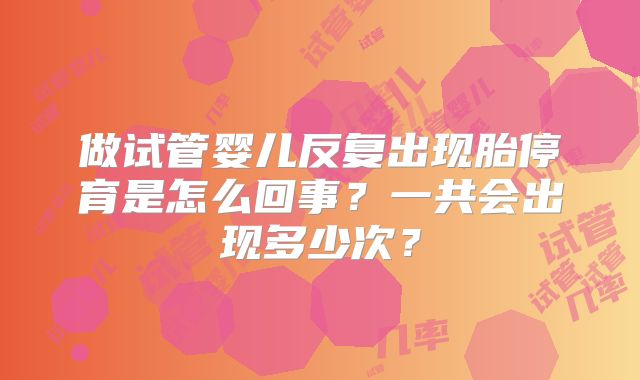 做试管婴儿反复出现胎停育是怎么回事？一共会出现多少次？