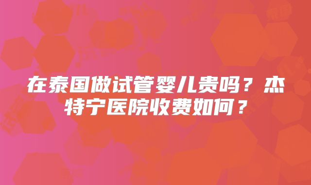 在泰国做试管婴儿贵吗？杰特宁医院收费如何？