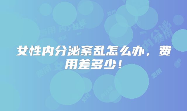 女性内分泌紊乱怎么办，费用差多少！