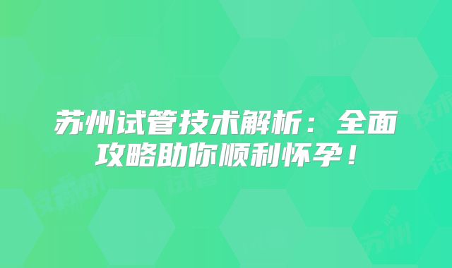 苏州试管技术解析：全面攻略助你顺利怀孕！