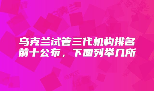 乌克兰试管三代机构排名前十公布，下面列举几所
