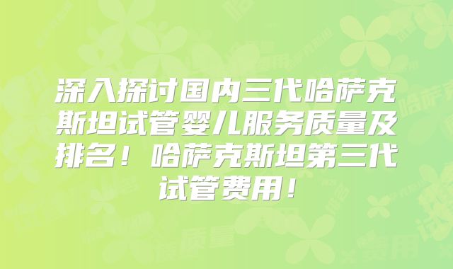 深入探讨国内三代哈萨克斯坦试管婴儿服务质量及排名！哈萨克斯坦第三代试管费用！