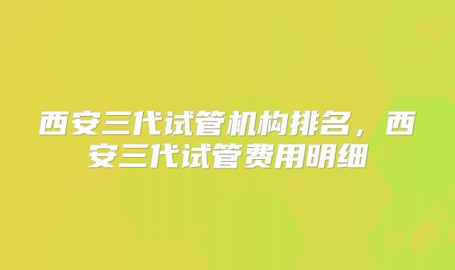 西安三代试管机构排名，西安三代试管费用明细