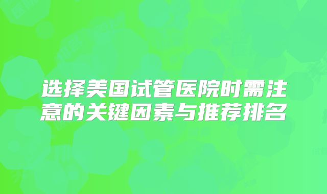 选择美国试管医院时需注意的关键因素与推荐排名