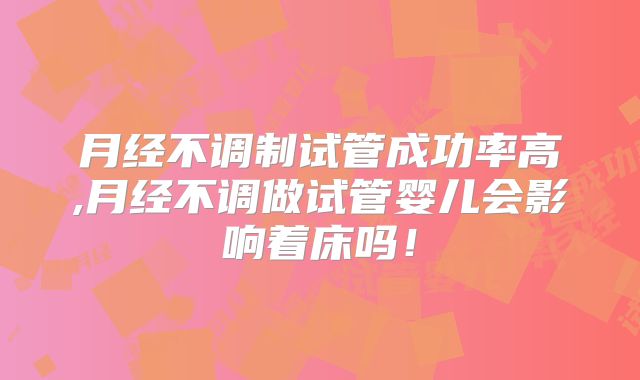 月经不调制试管成功率高,月经不调做试管婴儿会影响着床吗！