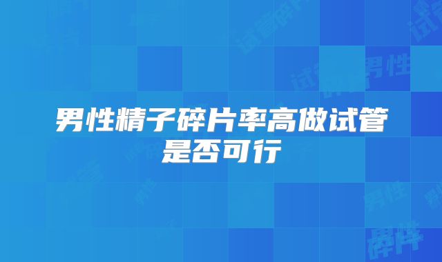 男性精子碎片率高做试管是否可行