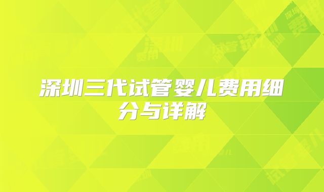 深圳三代试管婴儿费用细分与详解