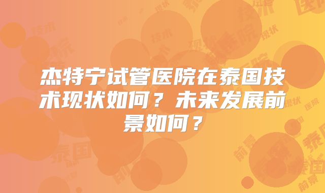 杰特宁试管医院在泰国技术现状如何？未来发展前景如何？