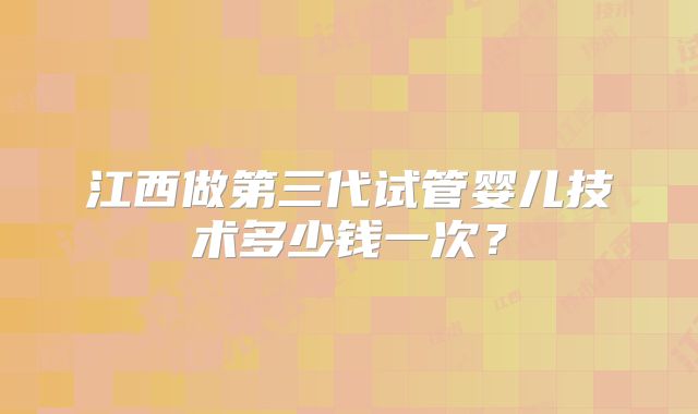 江西做第三代试管婴儿技术多少钱一次？