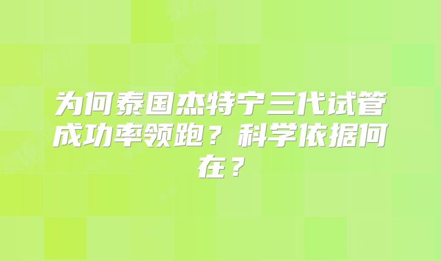 为何泰国杰特宁三代试管成功率领跑?科学依据何在?