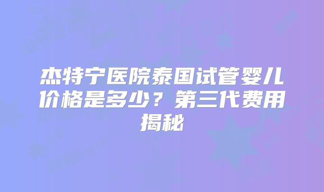 杰特宁医院泰国试管婴儿价格是多少？第三代费用揭秘