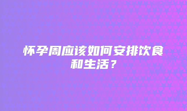 怀孕周应该如何安排饮食和生活？