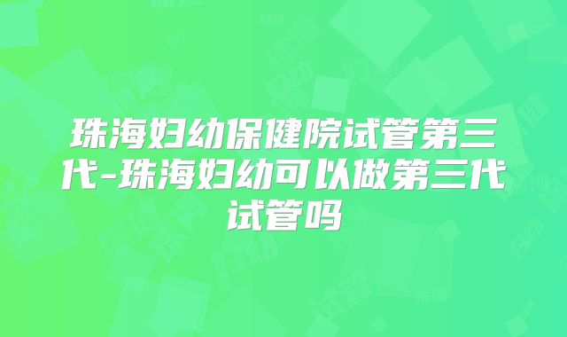 珠海妇幼保健院试管第三代-珠海妇幼可以做第三代试管吗