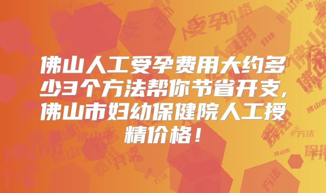 佛山人工受孕费用大约多少3个方法帮你节省开支,佛山市妇幼保健院人工授精价格!
