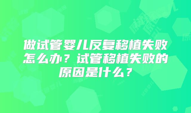 做试管婴儿反复移植失败怎么办?试管移植失败的原因是什么?