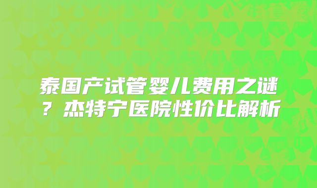 泰国产试管婴儿费用之谜？杰特宁医院性价比解析