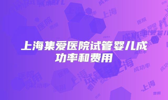 上海集爱医院试管婴儿成功率和费用