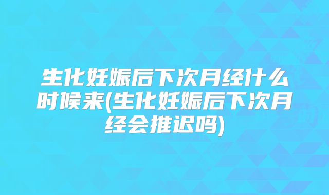生化妊娠后下次月经什么时候来(生化妊娠后下次月经会推迟吗)