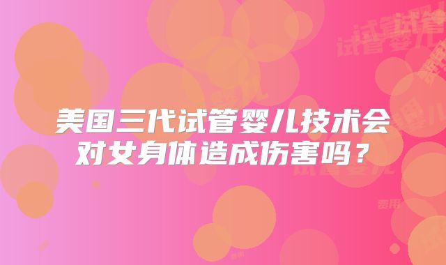 美国三代试管婴儿技术会对女身体造成伤害吗？