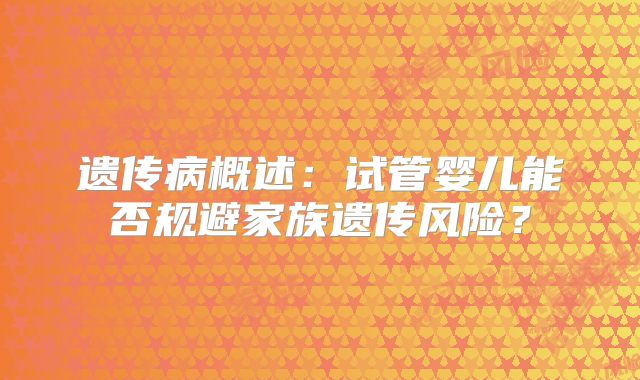 遗传病概述:试管婴儿能否规避家族遗传风险?