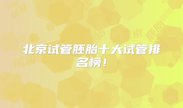 北京试管胚胎十大试管排名榜！