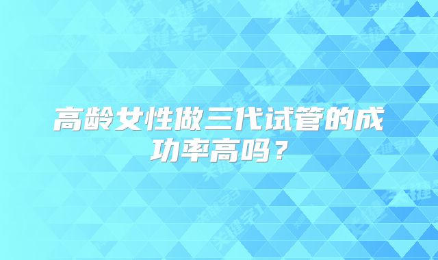 高龄女性做三代试管的成功率高吗?