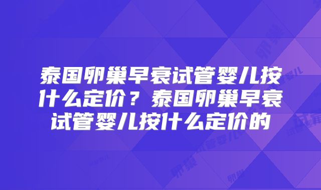 泰国卵巢早衰试管婴儿按什么定价？泰国卵巢早衰试管婴儿按什么定价的