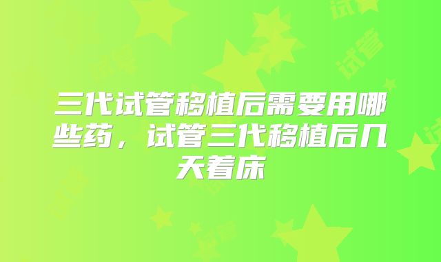 三代试管移植后需要用哪些药，试管三代移植后几天着床