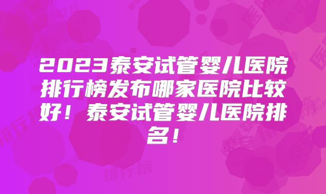 2023泰安试管婴儿医院排行榜发布哪家医院比较好！泰安试管婴儿医院排名！