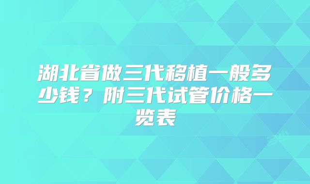 湖北省做三代移植一般多少钱？附三代试管价格一览表